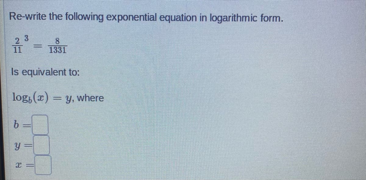 Re-write the following exponential equation in logarithmic form.
b
Y
3
Is equivalent to:
log, (x) = y, where
T
T
=
|
8
1331
11