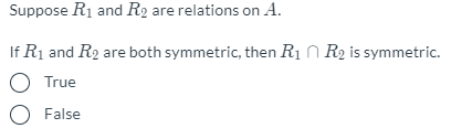 Suppose R1 and R2 are relations on A.
If R1 and R2 are both symmetric, then R1 N R2 is symmetric.
O True
O False
