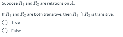 Suppose R1 and R2 are relations on A.
If R1 and R2 are both transitive, then R1 N R2 is transitive.
O True
O False
