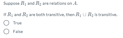 Suppose R1 and R2 are relations on A.
If R1 and R2 are both transitive, then R1 U R2 is transitive.
O True
O False

