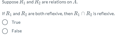 Suppose R1 and R2 are relations on A.
If R1 and R2 are both reflexive, then R1 N R2 is reflexive.
O True
O False
