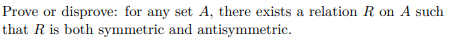 Prove or disprove: for any set A, there exists a relation R on A such
that R is both symmetric and antisymmetric.
