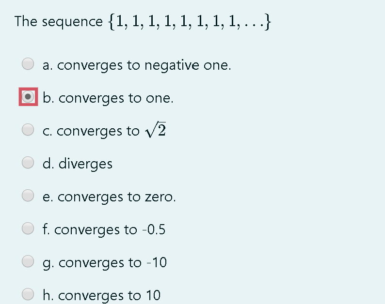 The sequence {1, 1, 1, 1, 1, 1, 1, 1, . . .}
a. converges to negative one.
b. converges to one.
C. converges to v2
d. diverges
e. converges to zero.
t. converges to -0.5
g. converges to -10
h. converges to 10

