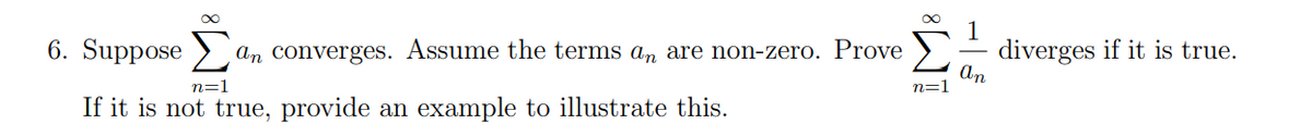 1
diverges if it is true.
an
6. Suppose
an converges. Assume the terms an are non-zero. Prove
n=1
n=1
If it is not true, provide an example to illustrate this.
