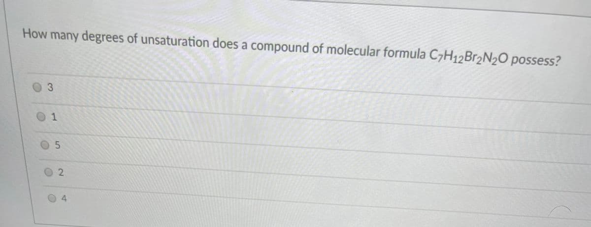 How many degrees of unsaturation does a compound of molecular formula C7H12Br2N20 possess?
3.
0 5
4.
1.
2.
