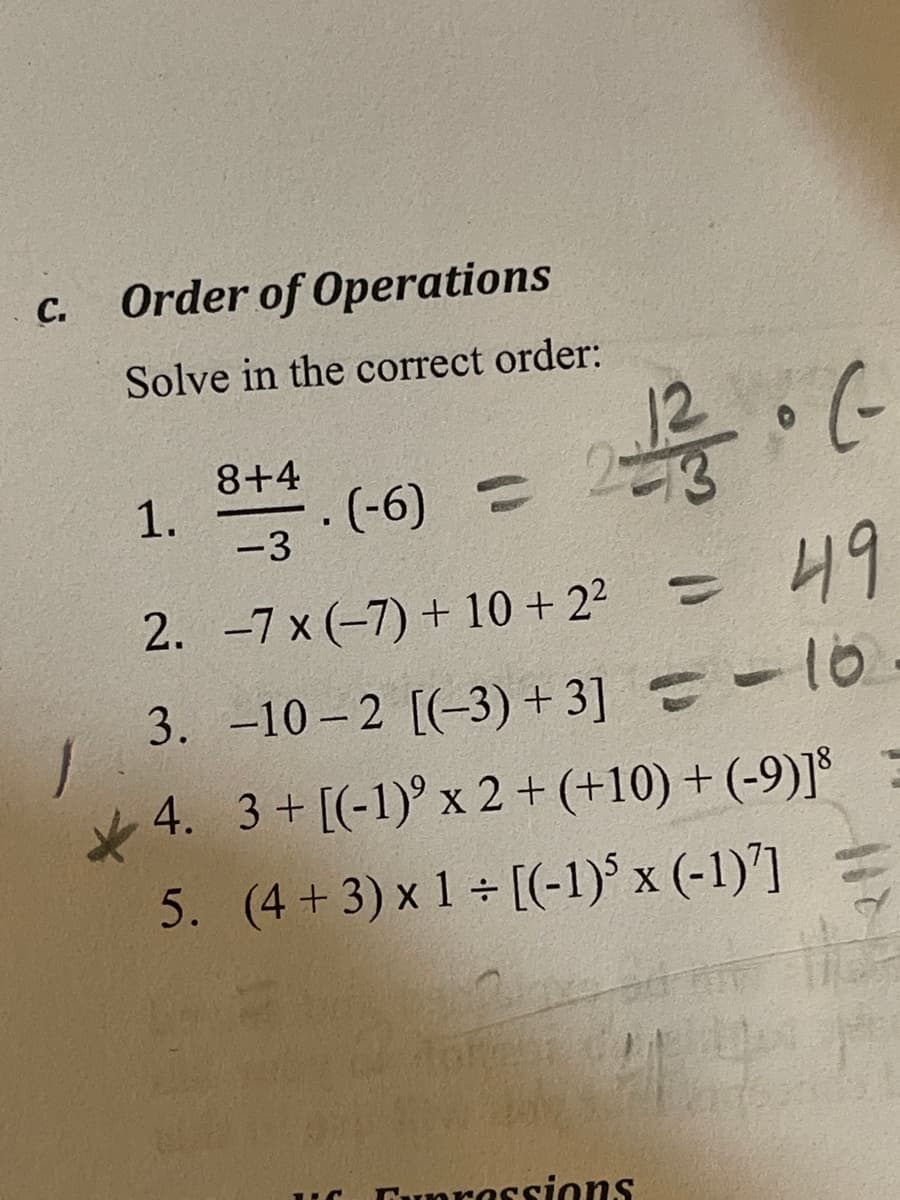 C.
Order of Operations
Solve in the correct order:
8+4
(-6)=
-3
2+1/2/3 • (-
49
2. -7 x (-7) + 10 + 2²
3. -10-2 [(-3) +3] = = 16
4. 3+ [(-1)⁹ x 2 + (+10) + (-9)]8
5. (4+3) x 1 ÷ [(-1)³ x (-1)]
HOE
400
1.
I
UC
Cupressions