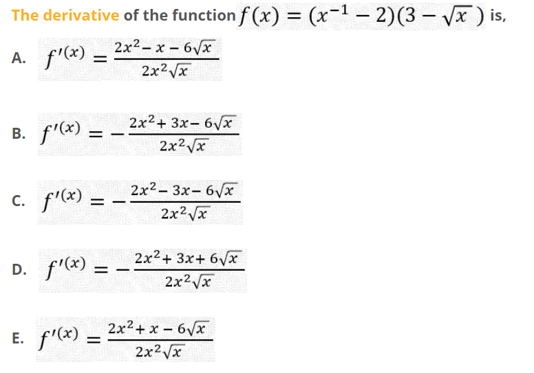The derivative of the function f (x) = (x-1 – 2)(3 – Vx ) is,
2x2- x - 6Vx
A. f'(x)
2x2 Vx
2x2+ 3x- 6/x
B. f'(x)
2x2 Vx
2x2- 3x- 6Vx
c. f'(x)
2x2 Vx
2x2+ 3x+ 6Vx
D. f'(x) =
2x2 Vx
2x2+ x – 6/x
E. f'(x)
