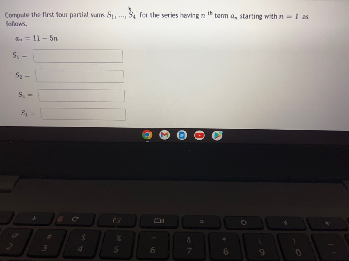 Compute the first four partial sums S1,..., S4' for the series having n
th
term a, starting with n = 1 as
follows.
an = 11 – 5n
S2 =
S3 =
S4 =
&.
4.
6
7
8
9.
