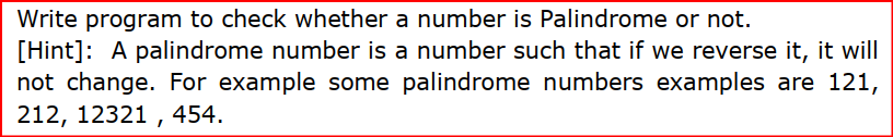 Write program to check whether a number is Palindrome or not.
[Hint]: A palindrome number is a number such that if we reverse it, it will
not change. For example some palindrome numbers examples are 121,
212, 12321 , 454.
