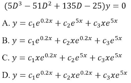 (5D3 — 51D2 + 135D - 25)у %3D0
A. y = c,e0.2x + Cze5x + C3xe5x
B. y = c,e0.2x
+ c2xe0.2x + C3e5x
+ Cze5x
C. y = c,xe0.2* + cze5x + C3xe5x
D. y = ce0.2x + c2xe0.2x + C3xe5*
5х
