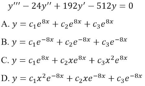 у" — 24у" + 192y' — 512у %3D 0
A. y = c1e8x + C2e8* + C3e8*
B. y = c,e-8x + cze-8x + c3e-8x
B. y = ce-
+ Cze-8x + Cze
C. y = ce8x + c2xe®* + c3x²e®x
+ C2xe8x
D. y = c1x?e-8x + C2xe-8x + Cze-8
х
