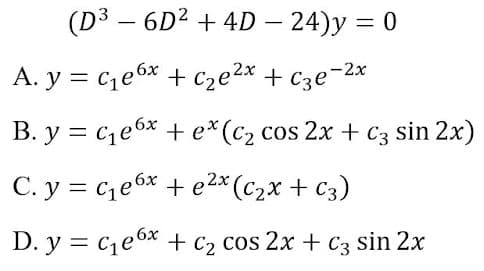 (D3 – 6D2 + 4D – 24)y = 0
A. y = ce6x + Cze2x
+ Cze-2x
B. y = ce6x + e*(c2 cos 2x + c3 sin 2x)
C. y = ce6* + e2* (c2x + c3)
D. y = c,e6x + c2 cos 2x + C3 sin 2x
