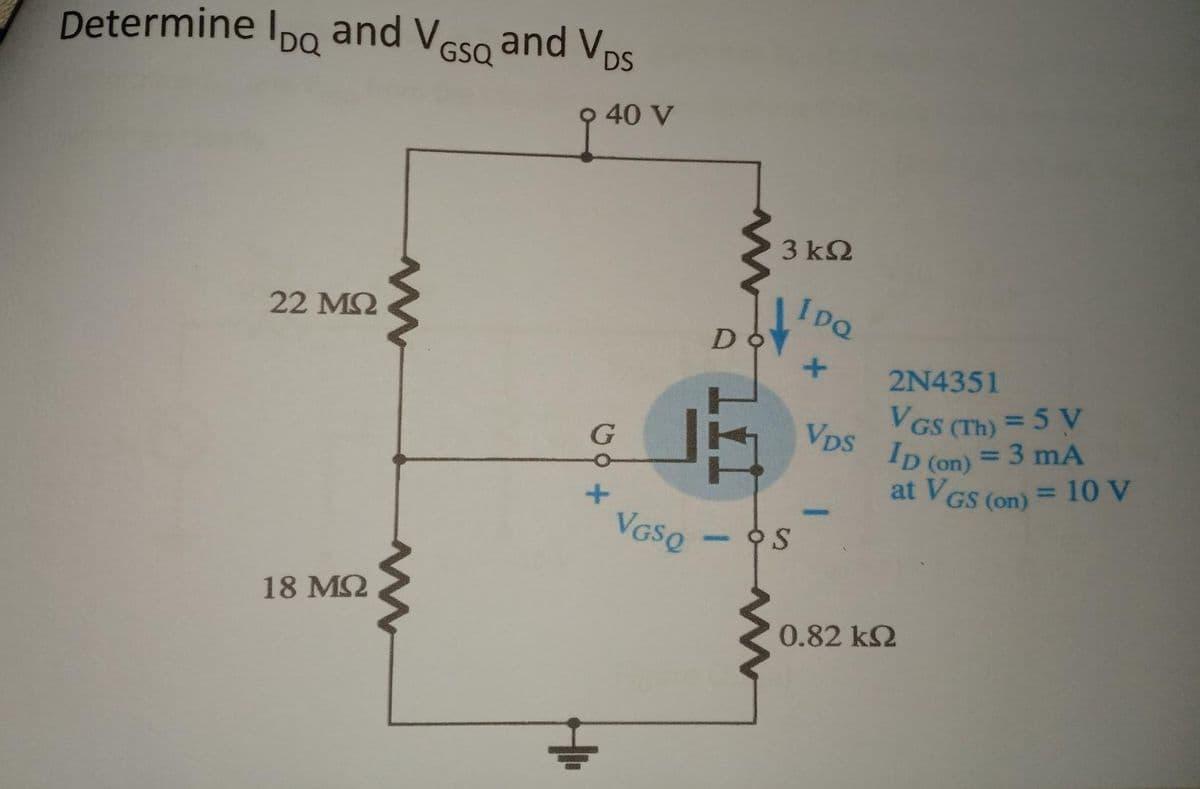 Vps
Determine IDQ and VGSQ and VDS
40 V
22 ΜΩ
18 ΜΩ
www
G
JA
VGSQ
3 ΚΩ
DOY
OS
IpQ
+
VDS
2N4351
VGS (Th) = 5 V
Ip (on)
= = 3 mA
at VGS (on) = 10 V
0.82 ΚΩ