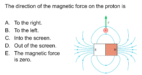 The direction of the magnetic force on the proton is
A. To the right.
B. To the left.
C. Into the screen.
D. Out of the screen.
IS
N
E. The magnetic force
is zero.
