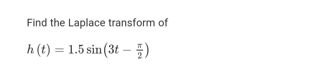 Find the Laplace transform of
h (t) = – 5)
1.5 sin (3t
