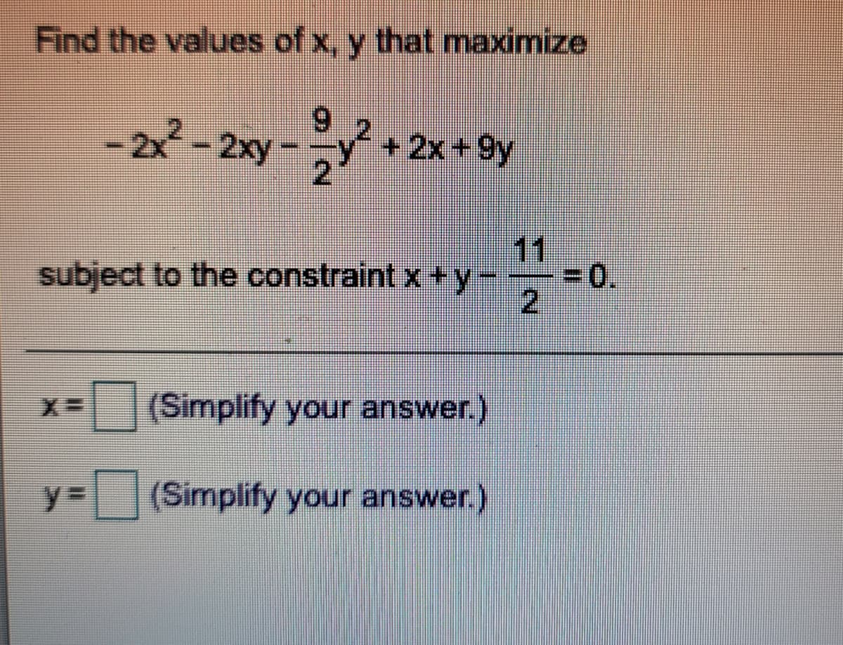 Find the values of x, y that maximize
6.
– 2x² - 2xy - y² + 2x + 9y
11
subject to the constraint x +y-
=0.
2,
(Simplify your answer.)
%3D
(Simplify your answer.)
