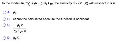 In the model 1n (Y;) =Po + B₁X₁ + μ₁, the elasticity of E(YX) with respect to X is:
ОА. В1.
B. cannot be calculated because the function is nonlinear.
C.
B₁x
Bo+BqX
OD. B₁X.