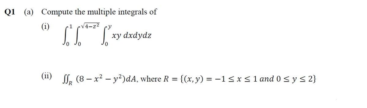 Q1 (a) Compute the multiple integrals of
(i)
4-z2
1
cy
xy dxdydz
SS, (8 – x² – y²)dA, where R =
{(x, y) = -1 < x< 1 and 0 < y < 2}
