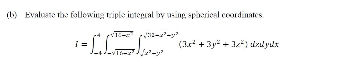 (b) Evaluate the following triple integral by using spherical coordinates.
4
V16-x2
32-x2-y2
I =
(3x? + 3y? + 3z²) dzdydx
V16-x2
