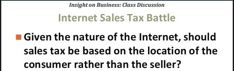 Insight on Business: Class Discussion
Internet Sales Tax Battle
Given the nature of the Internet, should
sales tax be based on the location of the
consumer rather than the seller?
