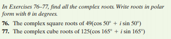 In Exercises 76–77, find all the complex roots. Write roots in polar
form with 0 in degrees.
76. The complex square roots of 49(cos 50° + i sin 50°)
77. The complex cube roots of 125(cos 165° + i sin 165°)
