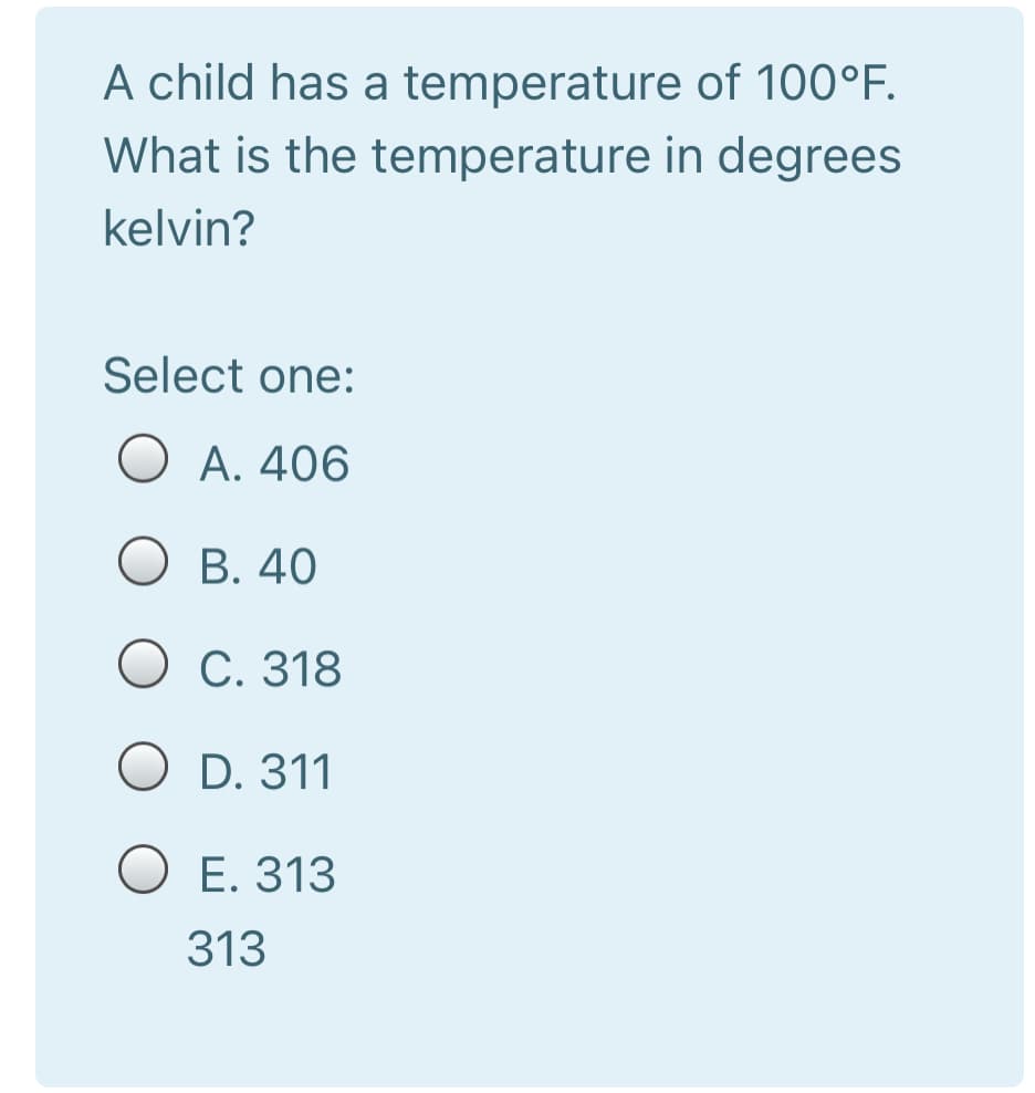 A child has a temperature of 100°F.
What is the temperature in degrees
kelvin?
Select one:
O A. 406
B. 40
O C. 318
D. 311
O E. 313
313
