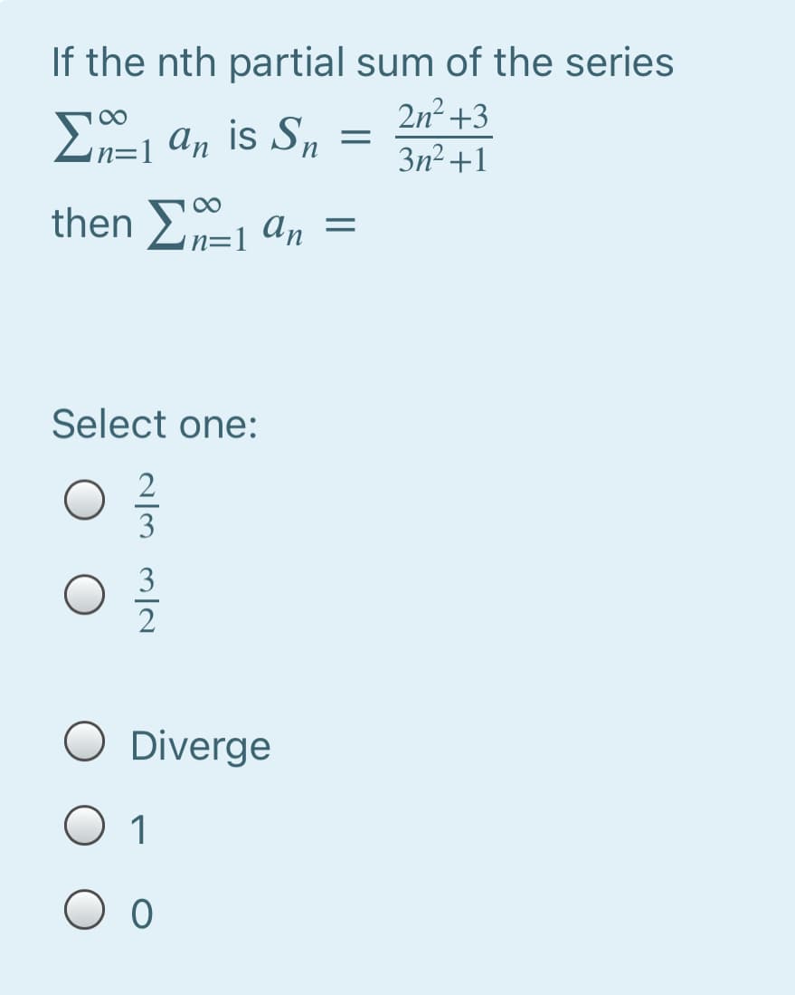 If the nth partial sum of the series
E=1 an is S,
2n² +3
3n²+1
then E an =
n=]
Select one:
2
3
3
Diverge
1
O o
