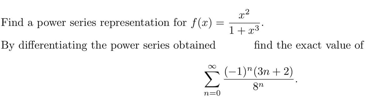 x2
Find a power series representation for f(x) :
1+ x3 °
By differentiating the power series obtained
find the exact value of
Σ
(-1)" (3n + 2)
n=0
