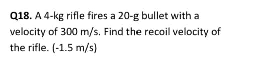 Q18. A 4-kg rifle fires a 20-g bullet with a
velocity of 300 m/s. Find the recoil velocity of
the rifle. (-1.5 m/s)
