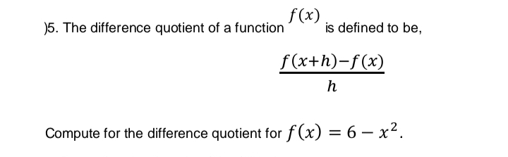 f(x)
is defined to be,
)5. The difference quotient of a function
f (x+h)-f(x)
h
Compute for the difference quotient for f (x) = 6 – x².
