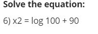 Solve the equation:
6) x2 = log 100 + 90
