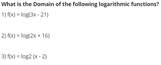 What is the Domain of the following logarithmic functions?
1) f(x) = log(3x - 21)
2) f(x) = log(2x + 16)
3) f(x) = log2 (x - 2)
