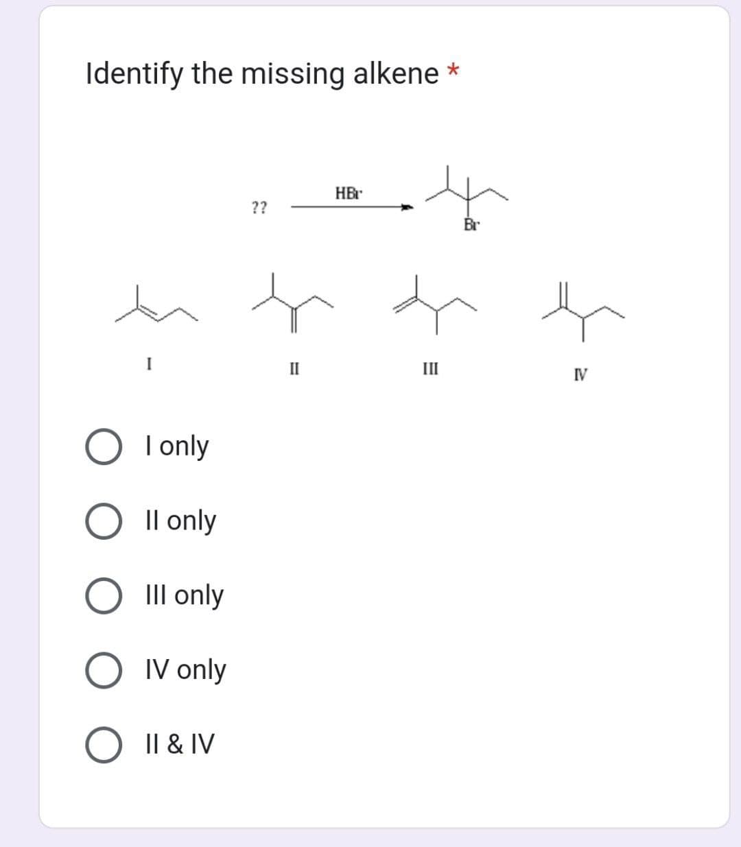 Identify the missing alkene *
O I only
O II only
III only
OIV only
O II & IV
??
II
HBr
E
III
Br
IV