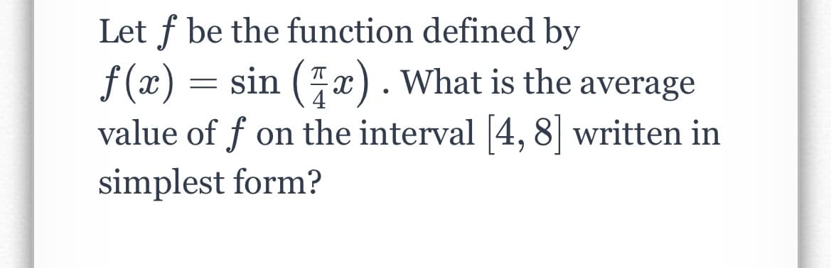 Let f be the function defined by
f (x) = sin (x). What is the average
4
value of f on the interval 4, 8 written in
6.
simplest form?
