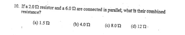 10. If a 2.02 resistor and a 6.0 N are connected in parallel, what is their combined
resistance?
(a) 1.5 n
(b) 4.0n
(c) 8.0 2
(d) 12 n -
