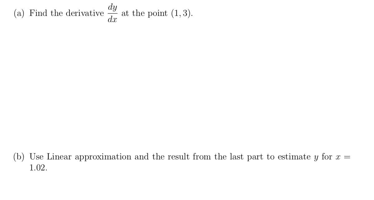 dy
at the point (1, 3).
dx
(a) Find the derivative
(b) Use Linear approximation and the result from the last part to estimate y for x =
1.02.
