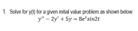 1. Solve for y(t) for a given initial value problem as shown below:
y" – 2y' + 5y = 8e*sin2t
