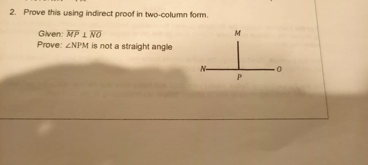 2. Prove this using indirect proof in two-column form.
Given: MP I NO
Prove: ZNPM is not a straight angle
N-
0-
P
M.
