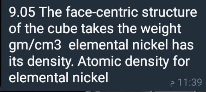 9.05 The face-centric structure
of the cube takes the weight
gm/cm3 elemental nickel has
its density. Atomic density for
elemental nickel
P 11:39
