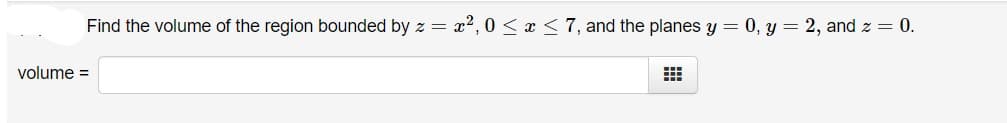 Find the volume of the region bounded by z
x2,0 < x <7, and the planes y = 0, y = 2, and z = 0.
volume =
