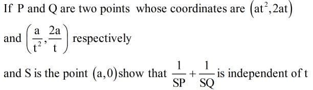 If P and Q are two points whose coordinates are
(at',2at)
а 2а
4 respectively
and
1
and S is the point (a,0)show that
1
+
-is independent oft
SP
SQ

