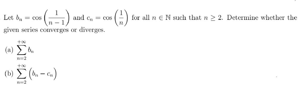 (4)
(A)
Let bn
and Cn
for all n e N such that n > 2. Determine whether the
COS
= COS
n
n
given series converges or diverges.
(a) bn
n=2
(b) E (, – cn)
n=2
