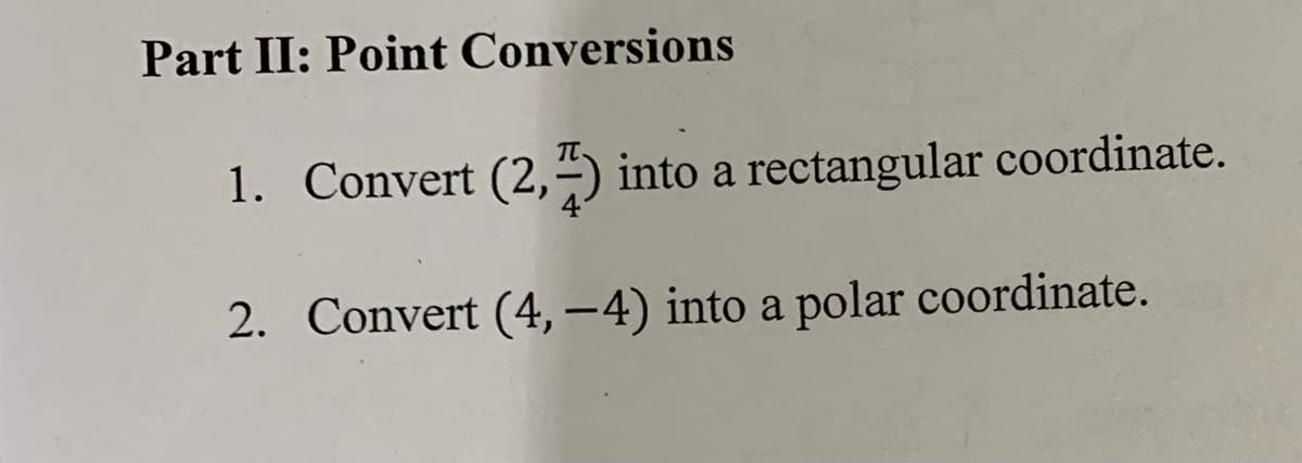Part II: Point Conversions
1. Convert (2,7) into a rectangular coordinate.
2. Convert (4,-4) into a polar coordinate.