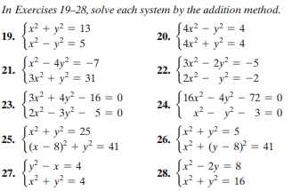 In Exercises 19-28, solve each system by the addition method.
Jx²
+ y? = 13
S4x? – y? = 4
20.
19.
(r² - y? = 5
Sx? - 4y² = -7
|3x² + y? = 31
( 4x² + y² = 4
S3x? - 2y? = -5
21.
22.
|2r² - y² = -2
S3x² + 4y? – 16 = 0
S16x? - 4y? - 72 = 0
x? - v - 3 = 0
23.
24.
2r? - 3y? - 5 = 0
Sx? + y? = 25
25.
(x? + y? = 5
26.
l(x - 8) + y = 41
u² + (y – 8 = 41
Sy - x = 4
27.
x - 2y = 8
28.
x² + y? = 4
u² + y? = 16
%3D

