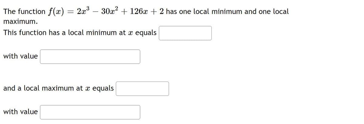 The function f(x) = 2x – 30x² + 126x + 2 has one local minimum and one local
maximum.
This function has a local minimum at x equals
with value
and a local maximum at x equals
with value
