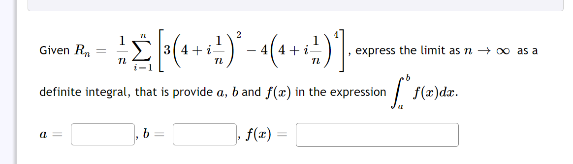 Given Rn
4 +
1
4( 4+ i-
, express the limit as n → ∞ as a
n
n
n
definite integral, that is provide a, b and f(x) in the expression
f(x)dx.
a
, b =
f(x) =
a =
