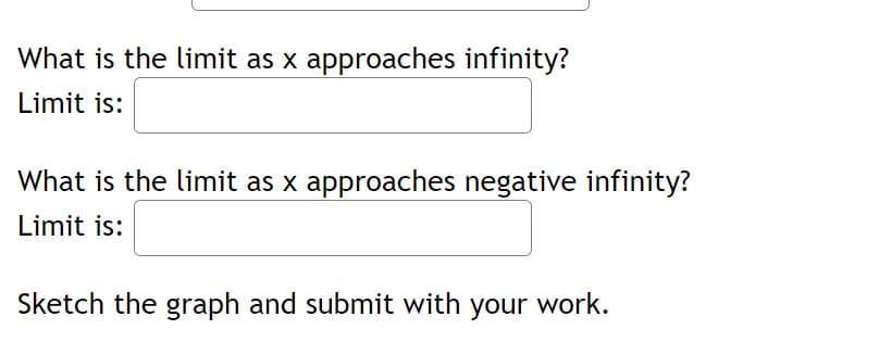 What is the limit as x approaches infinity?
Limit is:
What is the limit as x approaches negative infinity?
Limit is:
Sketch the graph and submit with your work.
