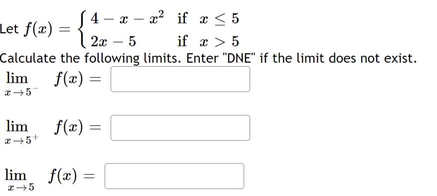 4 — х — а? if x< 5
Let f(x) = {
2x
5
if x > 5
Calculate the following limits. Enter "DNE" if the limit does not exist.
lim
f(x) =
x+5
lim
f(x) =
x →5+
lim f(x)
=
