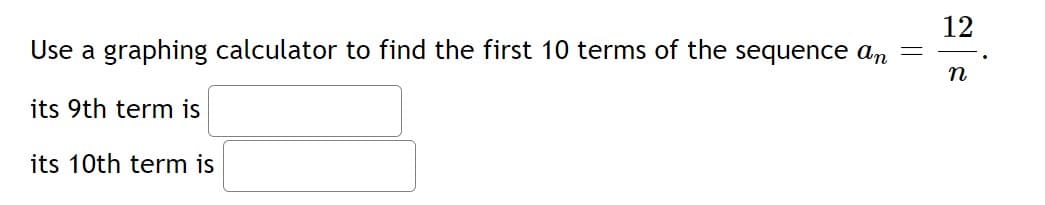 Use a graphing calculator to find the first 10 terms of the sequence an
its 9th term is
its 10th term is
=
12
n