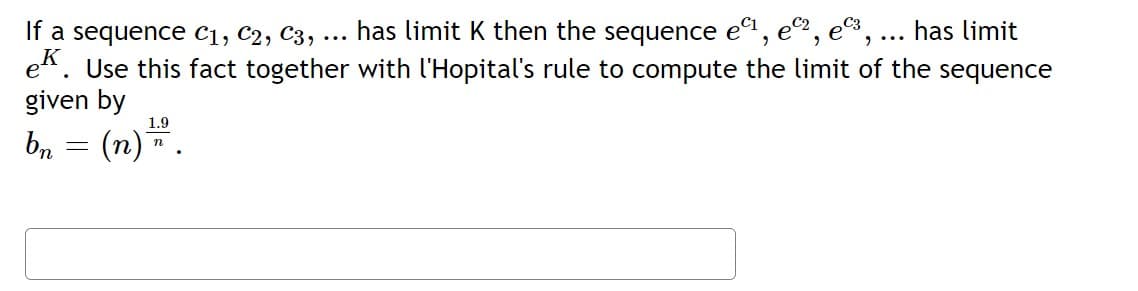 If a sequence C1, C2, C3,
has limit K then the sequence
has limit
"
e. Use this fact together with l'Hopital's rule to compute the limit of the sequence
given by
1.9
b₁ - (n) = 2.
bn
=
n